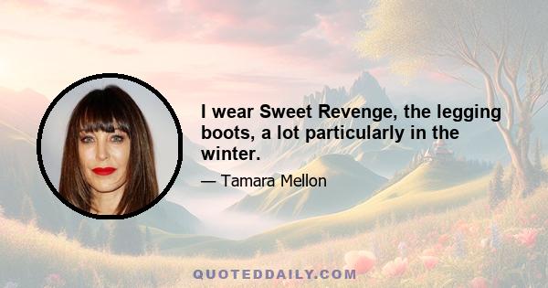 I wear Sweet Revenge, the legging boots, a lot particularly in the winter.