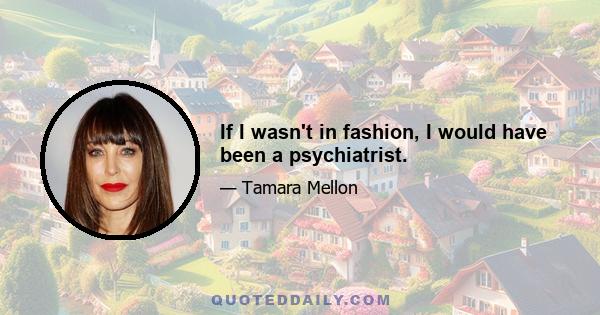 If I wasn't in fashion, I would have been a psychiatrist.