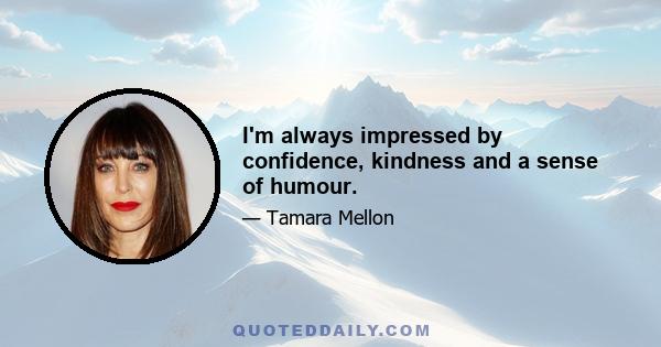 I'm always impressed by confidence, kindness and a sense of humour.