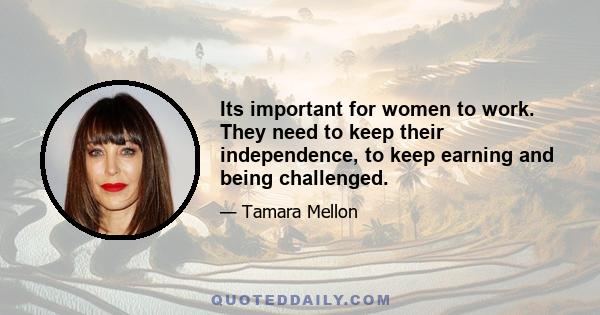 Its important for women to work. They need to keep their independence, to keep earning and being challenged.