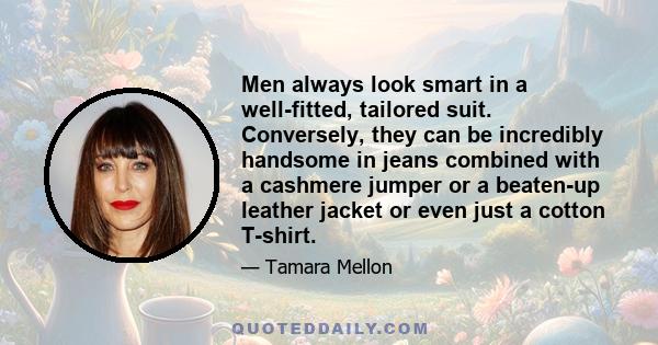 Men always look smart in a well-fitted, tailored suit. Conversely, they can be incredibly handsome in jeans combined with a cashmere jumper or a beaten-up leather jacket or even just a cotton T-shirt.