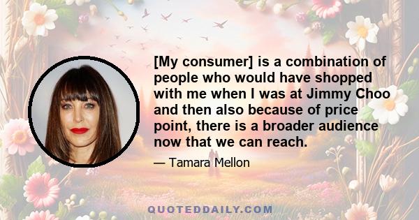 [My consumer] is a combination of people who would have shopped with me when I was at Jimmy Choo and then also because of price point, there is a broader audience now that we can reach.