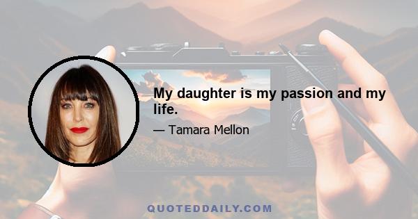 My daughter is my passion and my life.