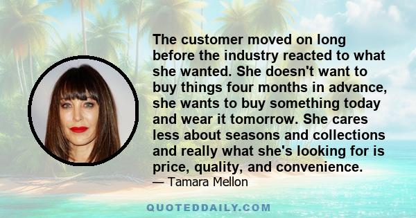 The customer moved on long before the industry reacted to what she wanted. She doesn't want to buy things four months in advance, she wants to buy something today and wear it tomorrow. She cares less about seasons and