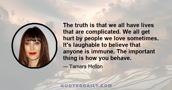 The truth is that we all have lives that are complicated. We all get hurt by people we love sometimes. It's laughable to believe that anyone is immune. The important thing is how you behave.