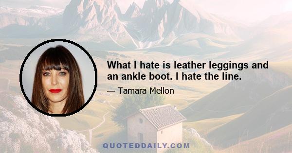 What I hate is leather leggings and an ankle boot. I hate the line.