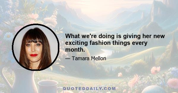 What we're doing is giving her new exciting fashion things every month.