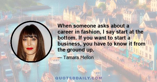 When someone asks about a career in fashion, I say start at the bottom. If you want to start a business, you have to know it from the ground up.