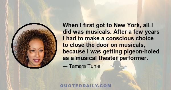 When I first got to New York, all I did was musicals. After a few years I had to make a conscious choice to close the door on musicals, because I was getting pigeon-holed as a musical theater performer.