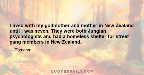 I lived with my godmother and mother in New Zealand until I was seven. They were both Jungian psychologists and had a homeless shelter for street gang members in New Zealand.