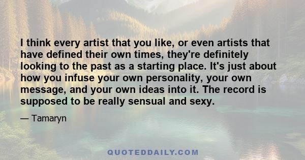 I think every artist that you like, or even artists that have defined their own times, they're definitely looking to the past as a starting place. It's just about how you infuse your own personality, your own message,