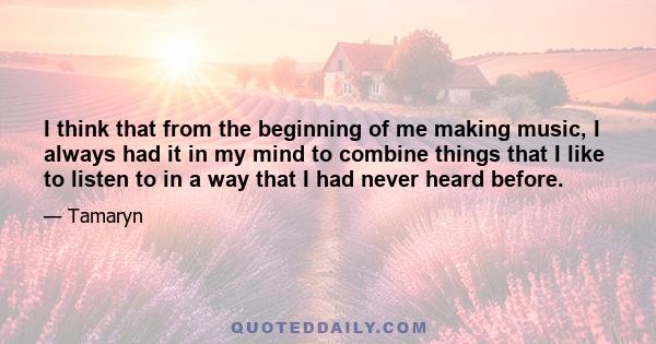 I think that from the beginning of me making music, I always had it in my mind to combine things that I like to listen to in a way that I had never heard before.