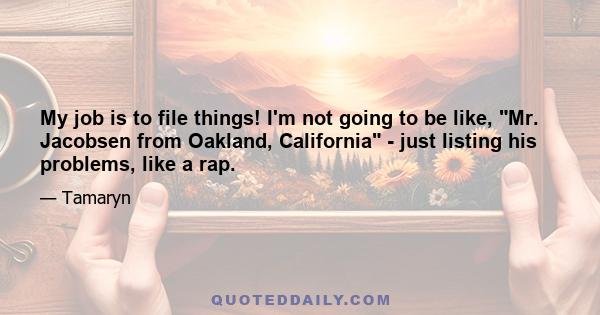 My job is to file things! I'm not going to be like, Mr. Jacobsen from Oakland, California - just listing his problems, like a rap.