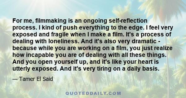 For me, filmmaking is an ongoing self-reflection process. I kind of push everything to the edge. I feel very exposed and fragile when I make a film. It's a process of dealing with loneliness. And it's also very dramatic 