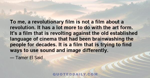 To me, a revolutionary film is not a film about a revolution. It has a lot more to do with the art form. It's a film that is revolting against the old established language of cinema that had been brainwashing the people 