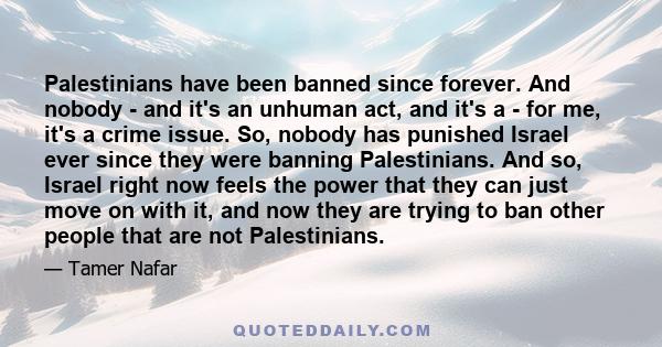 Palestinians have been banned since forever. And nobody - and it's an unhuman act, and it's a - for me, it's a crime issue. So, nobody has punished Israel ever since they were banning Palestinians. And so, Israel right