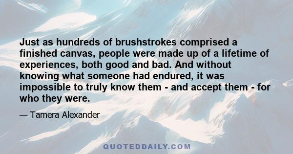 Just as hundreds of brushstrokes comprised a finished canvas, people were made up of a lifetime of experiences, both good and bad. And without knowing what someone had endured, it was impossible to truly know them - and 