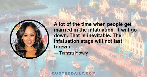 A lot of the time when people get married in the infatuation, it will go down. That is inevitable. The infatuation stage will not last forever.