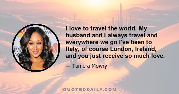 I love to travel the world. My husband and I always travel and everywhere we go I've been to Italy, of course London, Ireland, and you just receive so much love.