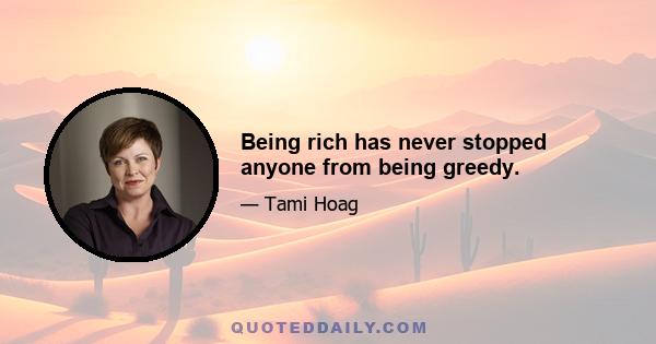 Being rich has never stopped anyone from being greedy.