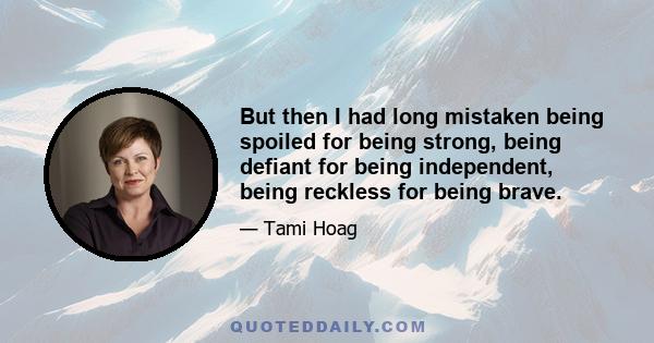 But then I had long mistaken being spoiled for being strong, being defiant for being independent, being reckless for being brave.