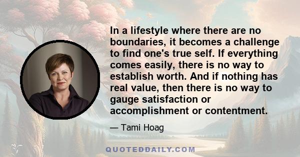 In a lifestyle where there are no boundaries, it becomes a challenge to find one's true self. If everything comes easily, there is no way to establish worth. And if nothing has real value, then there is no way to gauge