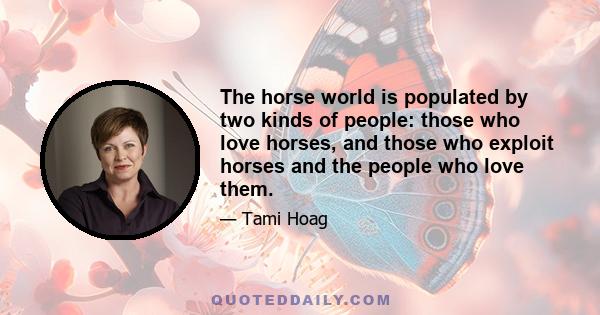 The horse world is populated by two kinds of people: those who love horses, and those who exploit horses and the people who love them.