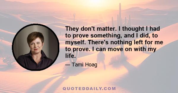 They don't matter. I thought I had to prove something, and I did, to myself. There's nothing left for me to prove. I can move on with my life.