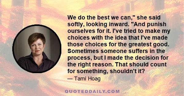 We do the best we can, she said softly, looking inward. And punish ourselves for it. I've tried to make my choices with the idea that I've made those choices for the greatest good. Sometimes someone suffers in the