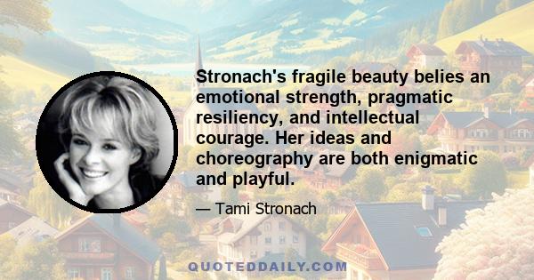 Stronach's fragile beauty belies an emotional strength, pragmatic resiliency, and intellectual courage. Her ideas and choreography are both enigmatic and playful.