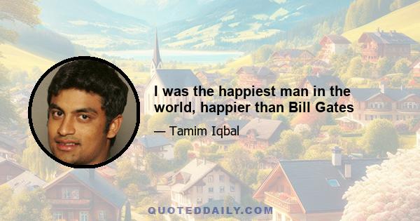 I was the happiest man in the world, happier than Bill Gates