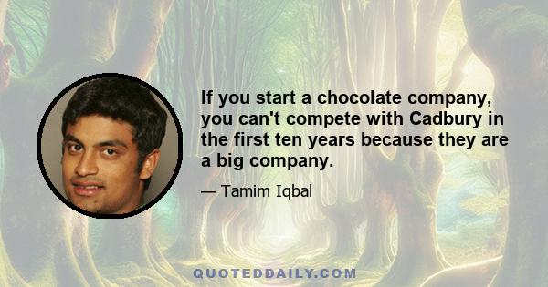 If you start a chocolate company, you can't compete with Cadbury in the first ten years because they are a big company.