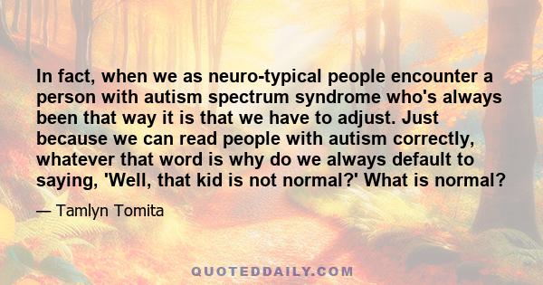 In fact, when we as neuro-typical people encounter a person with autism spectrum syndrome who's always been that way it is that we have to adjust. Just because we can read people with autism correctly, whatever that