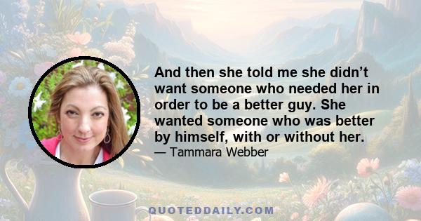 And then she told me she didn’t want someone who needed her in order to be a better guy. She wanted someone who was better by himself, with or without her.