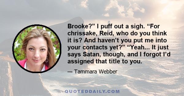 Brooke?” I puff out a sigh. “For chrissake, Reid, who do you think it is? And haven’t you put me into your contacts yet?” “Yeah... It just says Satan, though, and I forgot I’d assigned that title to you.