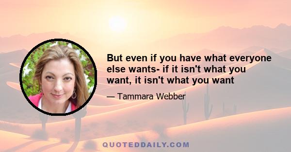 But even if you have what everyone else wants- if it isn't what you want, it isn't what you want