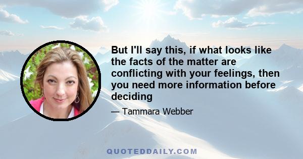 But I'll say this, if what looks like the facts of the matter are conflicting with your feelings, then you need more information before deciding