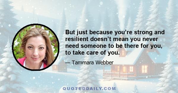 But just because you’re strong and resilient doesn’t mean you never need someone to be there for you, to take care of you.