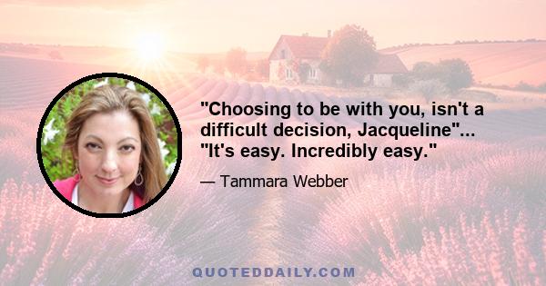 Choosing to be with you, isn't a difficult decision, Jacqueline... It's easy. Incredibly easy.