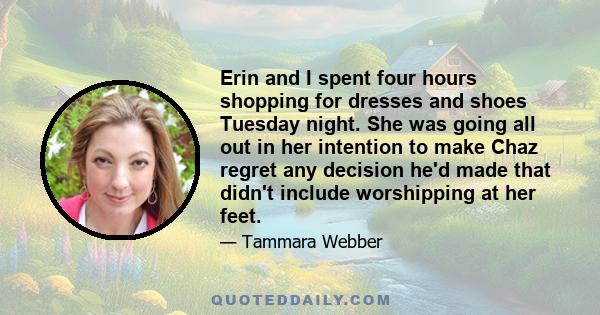 Erin and I spent four hours shopping for dresses and shoes Tuesday night. She was going all out in her intention to make Chaz regret any decision he'd made that didn't include worshipping at her feet.