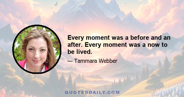 Every moment was a before and an after. Every moment was a now to be lived.