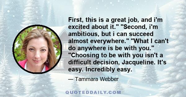 First, this is a great job, and i'm excited about it. Second, i'm ambitious, but i can succeed almost everywhere. What I can't do anywhere is be with you. Choosing to be with you isn't a difficult decision, Jacqueline.