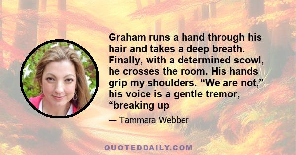 Graham runs a hand through his hair and takes a deep breath. Finally, with a determined scowl, he crosses the room. His hands grip my shoulders. “We are not,” his voice is a gentle tremor, “breaking up