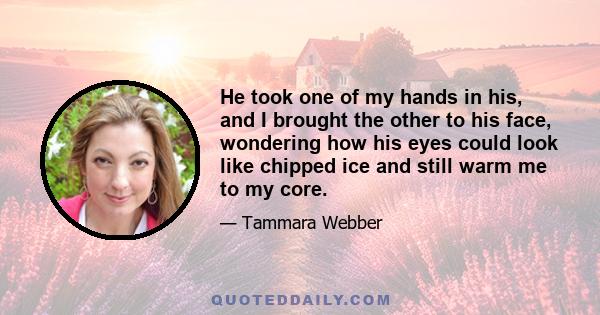 He took one of my hands in his, and I brought the other to his face, wondering how his eyes could look like chipped ice and still warm me to my core.