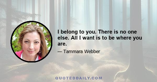 I belong to you. There is no one else. All I want is to be where you are.