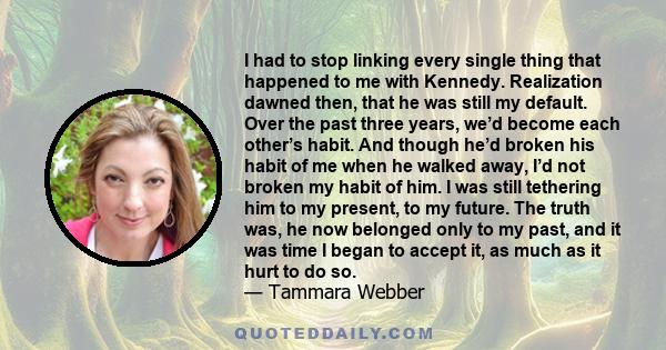 I had to stop linking every single thing that happened to me with Kennedy. Realization dawned then, that he was still my default. Over the past three years, we’d become each other’s habit. And though he’d broken his