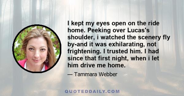 I kept my eyes open on the ride home. Peeking over Lucas's shoulder, i watched the scenery fly by-and it was exhilarating, not frightening. I trusted him. I had since that first night, when i let him drive me home.