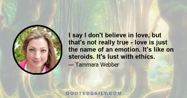 I say I don't believe in love, but that's not really true - love is just the name of an emotion. It's like on steroids. It's lust with ethics.