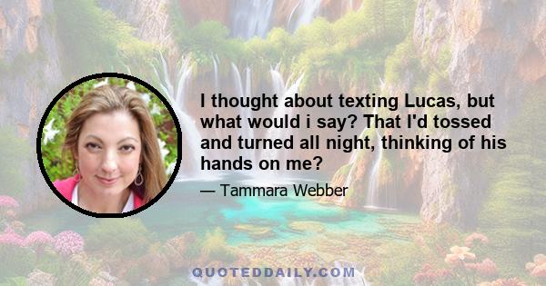 I thought about texting Lucas, but what would i say? That I'd tossed and turned all night, thinking of his hands on me?