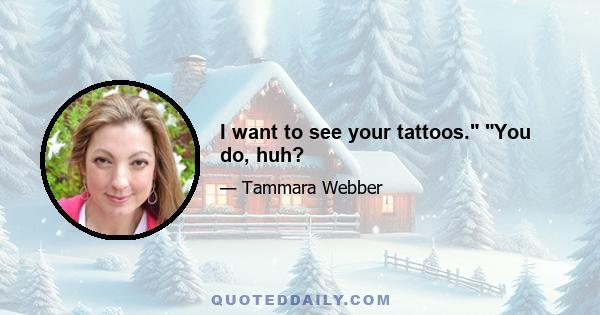 I want to see your tattoos. You do, huh?